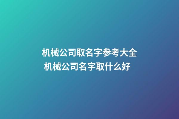 机械公司取名字参考大全 机械公司名字取什么好-第1张-公司起名-玄机派